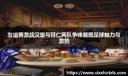 友谊赛激战汉堡与拜仁两队争锋展现足球魅力与激情
